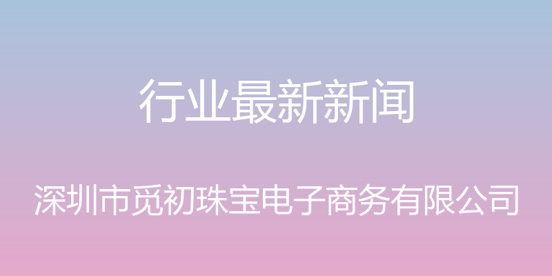 行业最新新闻 - 深圳市觅初珠宝电子商务有限公司