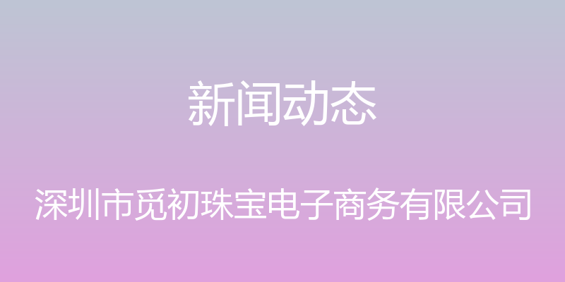 新闻动态 - 深圳市觅初珠宝电子商务有限公司