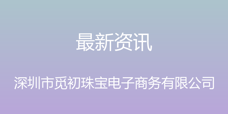 最新资讯 - 深圳市觅初珠宝电子商务有限公司